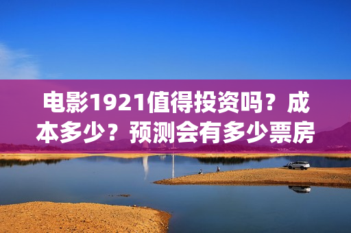 电影1921值得投资吗？成本多少？预测会有多少票房？(电影1921好看嘛)