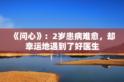 《问心》：2岁患病难愈，却幸运地遇到了好医生