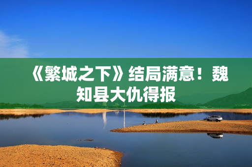 《繁城之下》结局满意！魏知县大仇得报