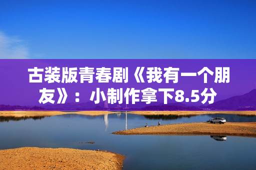 古装版青春剧《我有一个朋友》：小制作拿下8.5分