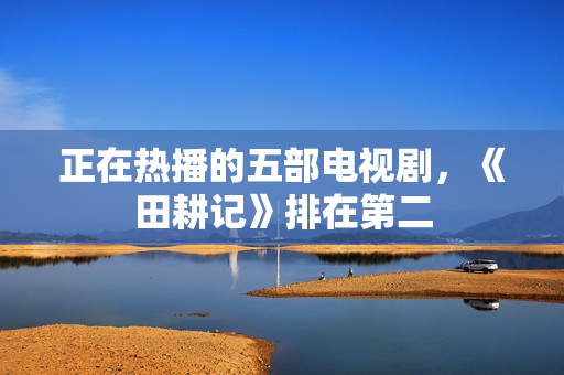 正在热播的五部电视剧，《田耕记》排在第二
