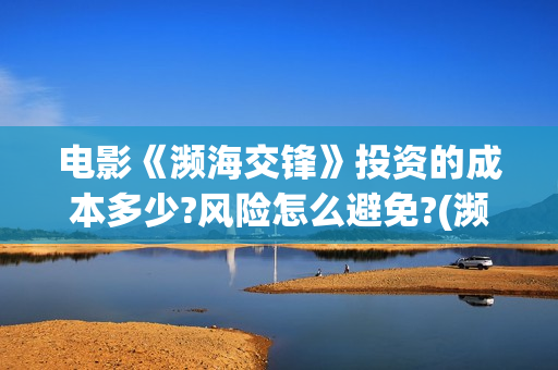 电影《濒海交锋》投资的成本多少?风险怎么避免?(濒海交锋电影投资可靠吗)