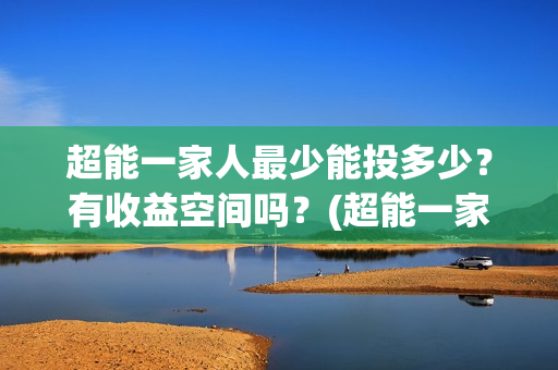 超能一家人最少能投多少？有收益空间吗？(超能一家人拍完了吗)