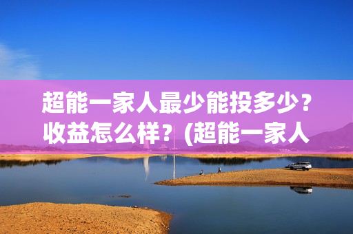 超能一家人最少能投多少？收益怎么样？(超能一家人2021年)