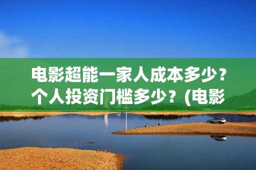 电影超能一家人成本多少？个人投资门槛多少？(电影超能一家人沈腾免费观看抢先版)