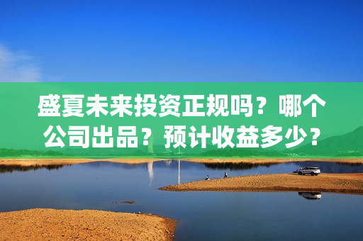盛夏未来投资正规吗?哪个公司出品?预计收益多少?(盛夏未来能投吗) 盛夏未来投资正规吗?哪个公司出品?预计收益多少?(盛夏未来能投吗)