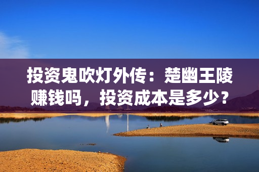 投资鬼吹灯外传：楚幽王陵赚钱吗，投资成本是多少？(鬼吹灯外传怎么样)