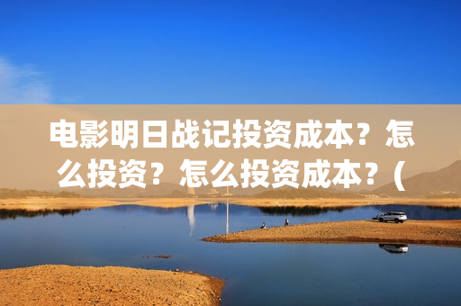电影明日战记投资成本?怎么投资?怎么投资成本?(电影明日战记投屏观看) 电影明日战记投资成本?怎么投资?怎么投资成本?(电影明日战记投屏观看)