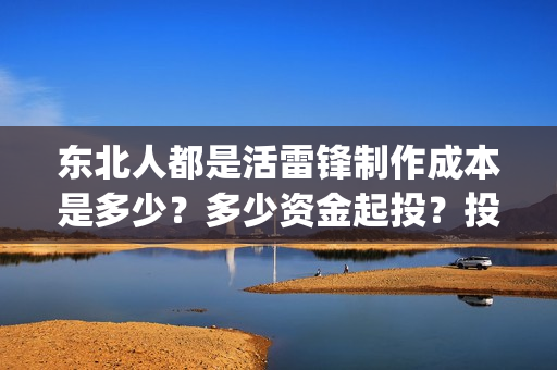 东北人都是活雷锋制作成本是多少？多少资金起投？投资安全可靠吗？(东北人都是活雷锋之长白山行动)