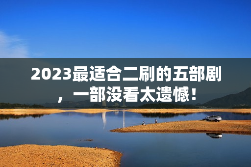 2023最适合二刷的五部剧，一部没看太遗憾！