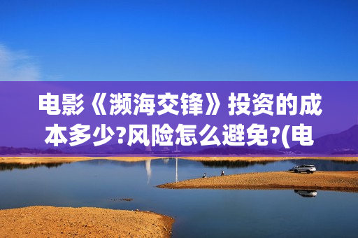电影《濒海交锋》投资的成本多少?风险怎么避免?(电影《濒海交锋》在线看) 电影《濒海交锋》投资的成本多少?风险怎么避免?(电影《濒海交锋》在线看)