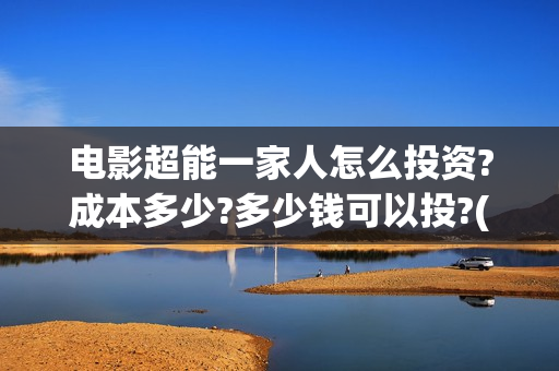 电影超能一家人怎么投资?成本多少?多少钱可以投?(电影超能一家人有没有马丽)