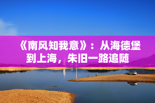 《南风知我意》:从海德堡到上海,朱旧一路追随 《南风知我意》:从海德堡到上海,朱旧一路追随