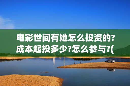 电影世间有她怎么投资的?成本起投多少?怎么参与?(世间有她电影怎么撤档了)