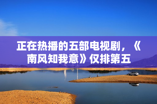 正在热播的五部电视剧，《南风知我意》仅排第五