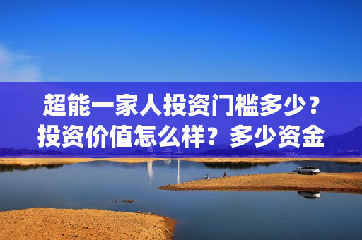 超能一家人投资门槛多少?投资价值怎么样?多少资金起投?(超能一家人投资成本) 超能一家人投资门槛多少?投资价值怎么样?多少资金起投?(超能一家人投资成本)