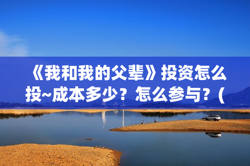 《我和我的父辈》投资怎么投~成本多少？怎么参与？(我和我的父辈《少年行》)