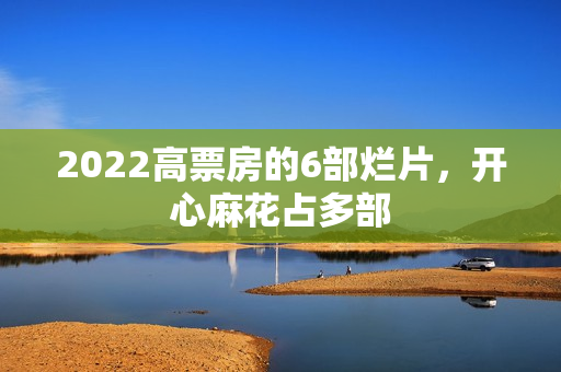 2022高票房的6部烂片，开心麻花占多部