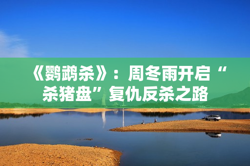 《鹦鹉杀》：周冬雨开启“杀猪盘”复仇反杀之路