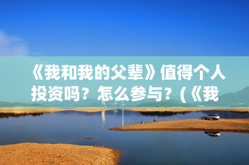 《我和我的父辈》值得个人投资吗？怎么参与？(《我和我的父辈》完整版免费)
