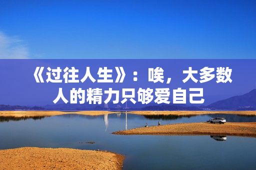 《过往人生》：唉，大多数人的精力只够爱自己