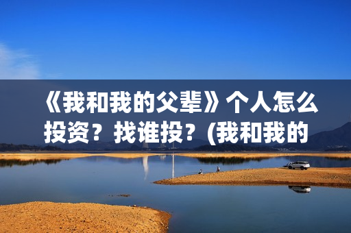 《我和我的父辈》个人怎么投资？找谁投？(我和我的父辈之乘风)