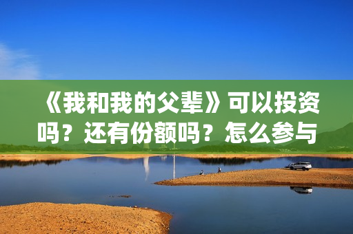 《我和我的父辈》可以投资吗?还有份额吗?怎么参与?(《我和我的父辈》电影免费观看) 《我和我的父辈》可以投资吗?还有份额吗?怎么参与?(《我和我的父辈》电影免费观看)
