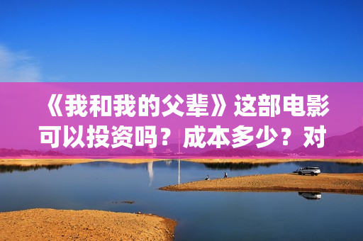 《我和我的父辈》这部电影可以投资吗？成本多少？对接哪家公司(我和我的父辈剧情介绍)