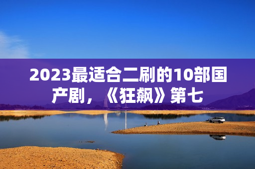 2023最适合二刷的10部国产剧，《狂飙》第七