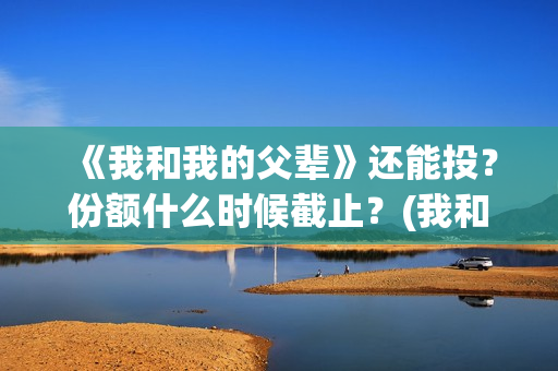 《我和我的父辈》还能投?份额什么时候截止?(我和我的父辈电影免费播放完整版观后感) 《我和我的父辈》还能投?份额什么时候截止?(我和我的父辈电影免费播放完整版观后感)