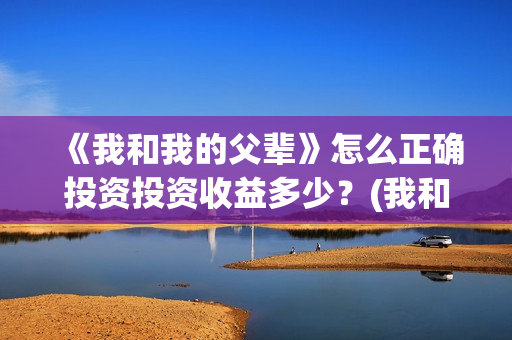 《我和我的父辈》怎么正确投资投资收益多少？(我和我的父辈《少年行》)