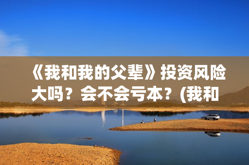 《我和我的父辈》投资风险大吗?会不会亏本?(我和我的父辈之乘风) 《我和我的父辈》投资风险大吗?会不会亏本?(我和我的父辈之乘风)