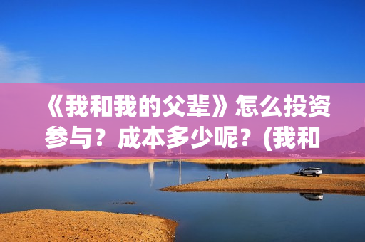 《我和我的父辈》怎么投资参与?成本多少呢?(我和我的父辈主题曲) 《我和我的父辈》怎么投资参与?成本多少呢?(我和我的父辈主题曲)