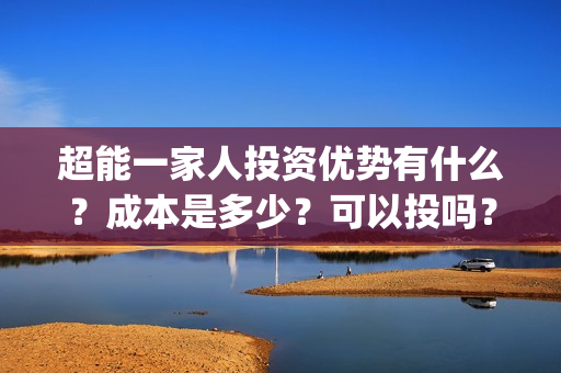 超能一家人投资优势有什么？成本是多少？可以投吗？(超能一家人投资公司)