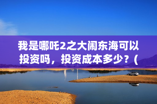 我是哪吒2之大闹东海可以投资吗，投资成本多少？(我是哪吒大电影)