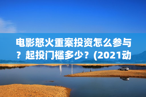 电影怒火重案投资怎么参与?起投门槛多少?(2021动作电影怒火重案视频) 电影怒火重案投资怎么参与?起投门槛多少?(2021动作电影怒火重案视频)