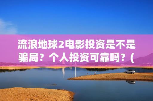 流浪地球2电影投资是不是骗局？个人投资可靠吗？(流浪地球2电影票房)