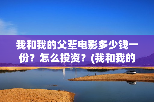 我和我的父辈电影多少钱一份？怎么投资？(我和我的父辈电影讲的什么)