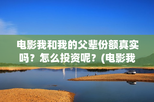 电影我和我的父辈份额真实吗？怎么投资呢？(电影我和我的父辈观后感)