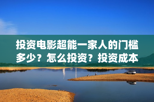 投资电影超能一家人的门槛多少？怎么投资？投资成本多少(2020年超能电影)