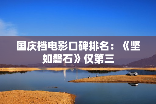 国庆档电影口碑排名：《坚如磐石》仅第三