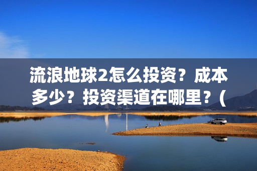 流浪地球2怎么投资？成本多少？投资渠道在哪里？(流浪地球怎么有两个版本)