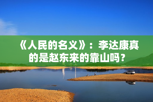 《人民的名义》：李达康真的是赵东来的靠山吗？