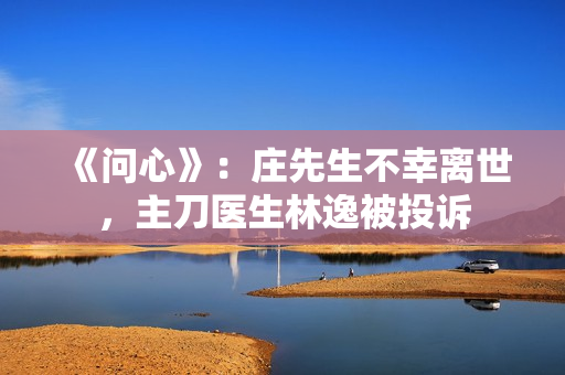 《问心》：庄先生不幸离世，主刀医生林逸被投诉
