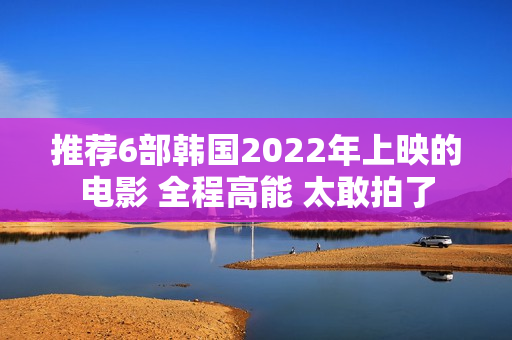 推荐6部韩国2022年上映的电影 全程高能 太敢拍了