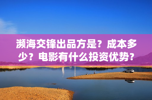 濒海交锋出品方是？成本多少？电影有什么投资优势？(濒海交锋上映)