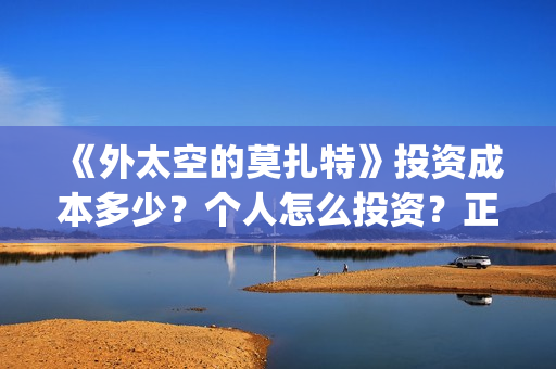《外太空的莫扎特》投资成本多少?个人怎么投资?正规投资流程?(外太空的莫扎特免费观看高清完整版下载) 《外太空的莫扎特》投资成本多少?个人怎么投资?正规投资流程?(外太空的莫扎特免费观看高清完整版下载)