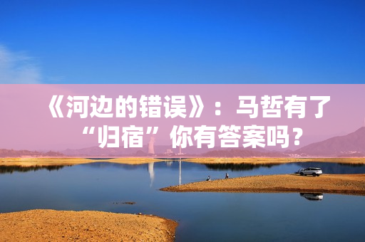 《河边的错误》：马哲有了“归宿”你有答案吗？