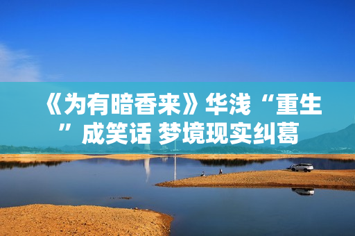 《为有暗香来》华浅“重生”成笑话 梦境现实纠葛