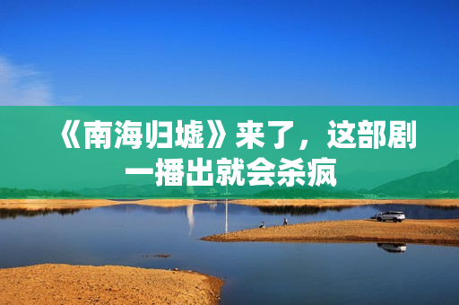 《南海归墟》来了，这部剧一播出就会杀疯